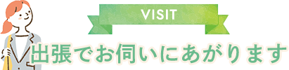 出張でお伺いにあがります